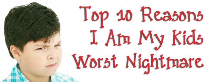 Top 10 Reasons I Am My Kids Worst Nightmare